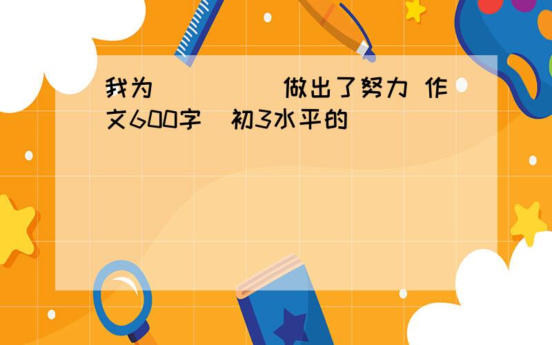 我为_____做出了努力 作文600字  初3水平的