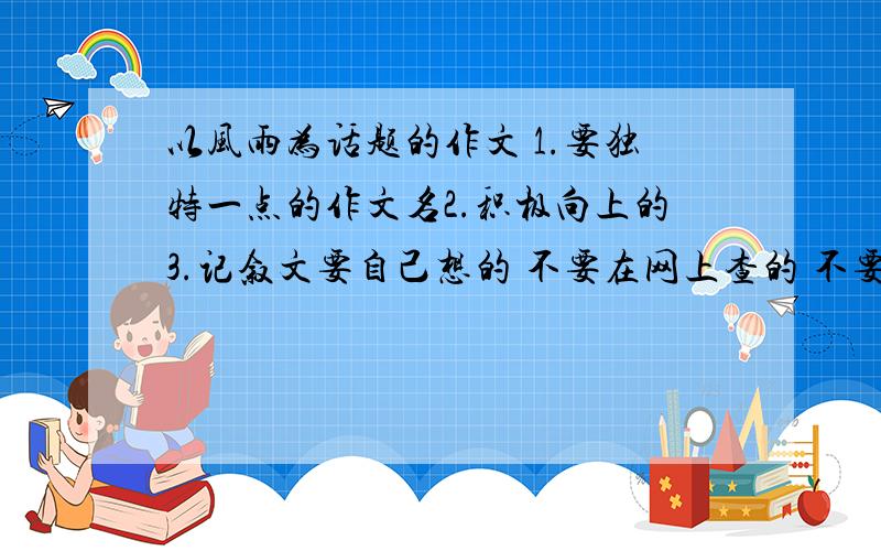 以风雨为话题的作文 1.要独特一点的作文名2.积极向上的3.记叙文要自己想的 不要在网上查的 不要在作文书中的