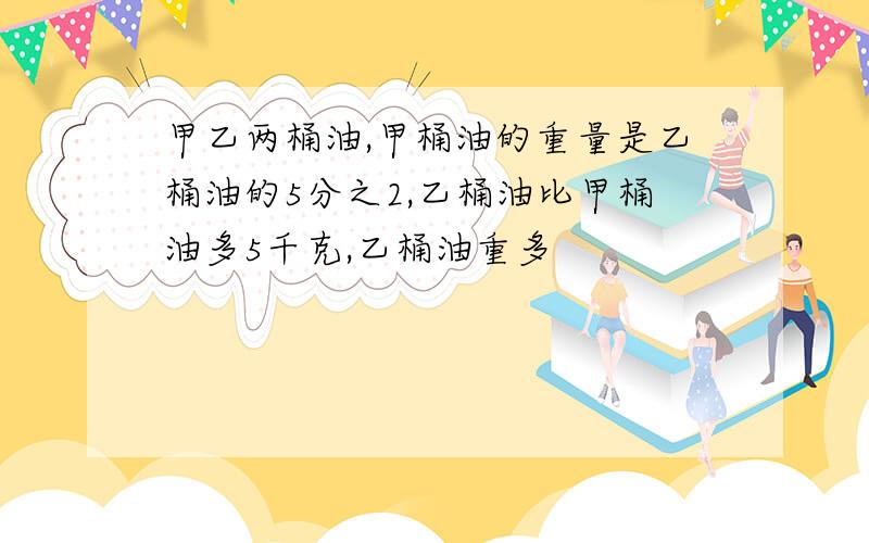 甲乙两桶油,甲桶油的重量是乙桶油的5分之2,乙桶油比甲桶油多5千克,乙桶油重多