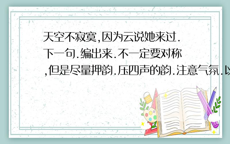 天空不寂寞,因为云说她来过.下一句.编出来.不一定要对称,但是尽量押韵.压四声的韵.注意气氛.以云的角度说一句.