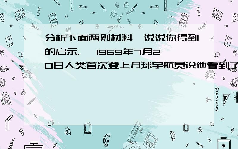 分析下面两则材料,说说你得到的启示.一 1969年7月20日人类首次登上月球宇航员说他看到了长城.二 杨利伟在登上月球后,回来时接受采访的时候说他并没看到长城.我得到的启示：—————