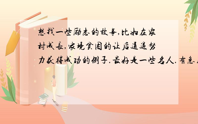 想找一些励志的故事,比如在农村成长,家境贫困的让后通过努力获得成功的例子.最好是一些名人.有急用,拜托各位大侠出手相助,