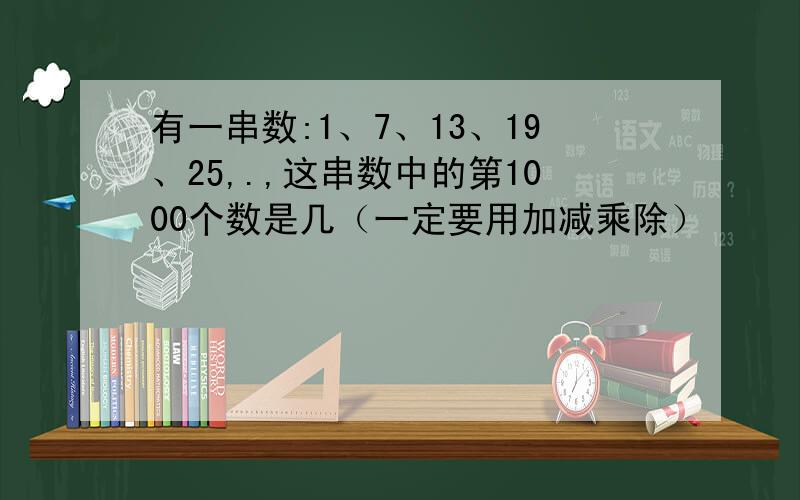 有一串数:1、7、13、19、25,.,这串数中的第1000个数是几（一定要用加减乘除）