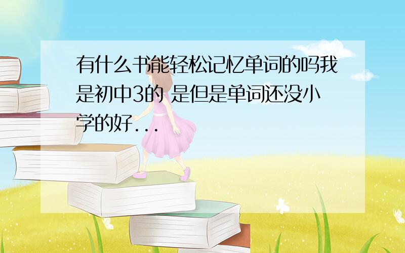 有什么书能轻松记忆单词的吗我是初中3的 是但是单词还没小学的好...