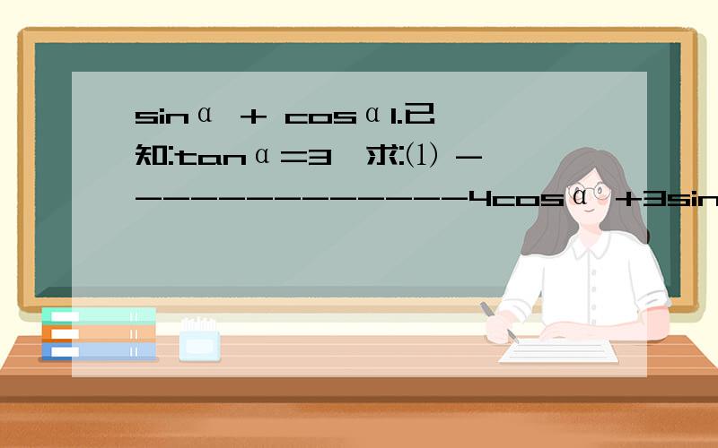 sinα + cosα1.已知:tanα=3,求:⑴ -------------4cosα +3sinα⑵sinα的平方加4sinα × cosα+22.已知:tanα+cotα=3,求:⑴ contα的平方加tanα的平方⑵ sinα × cosα⑶ sinα + cosα第一题和我重打一遍:1.已知:tanα=3,求: