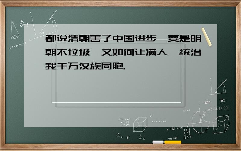 都说清朝害了中国进步,要是明朝不垃圾,又如何让满人,统治我千万汉族同胞.