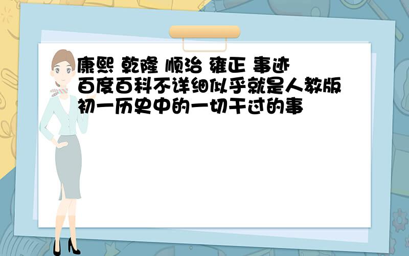 康熙 乾隆 顺治 雍正 事迹百度百科不详细似乎就是人教版初一历史中的一切干过的事