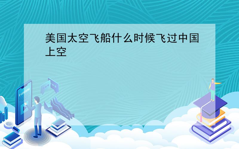 美国太空飞船什么时候飞过中国上空