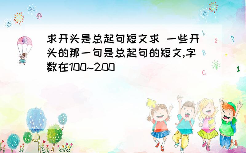 求开头是总起句短文求 一些开头的那一句是总起句的短文,字数在100~200