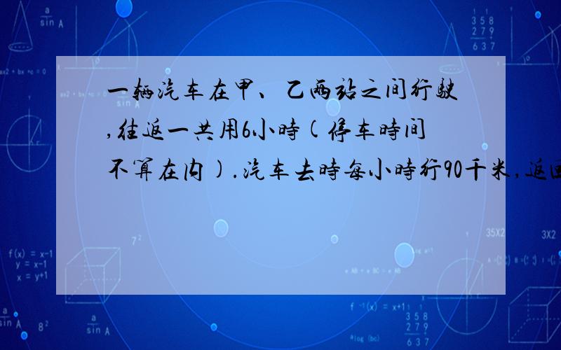 一辆汽车在甲、乙两站之间行驶,往返一共用6小时(停车时间不算在内).汽车去时每小时行90千米,返回时每小时行驶的路程是去时的5分之4,.甲乙两站之间的路程是多少千米?