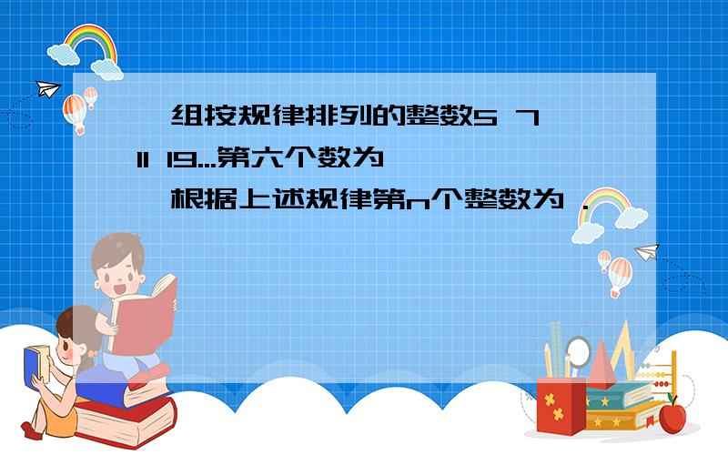 一组按规律排列的整数5 7 11 19...第六个数为 ,根据上述规律第n个整数为 .