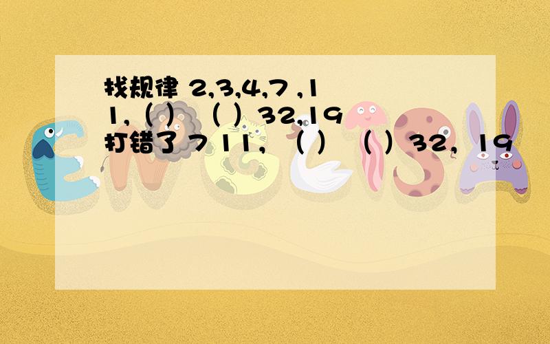 找规律 2,3,4,7 ,11,（ ） （ ）32,19打错了 7 11，（ ） （ ）32，19