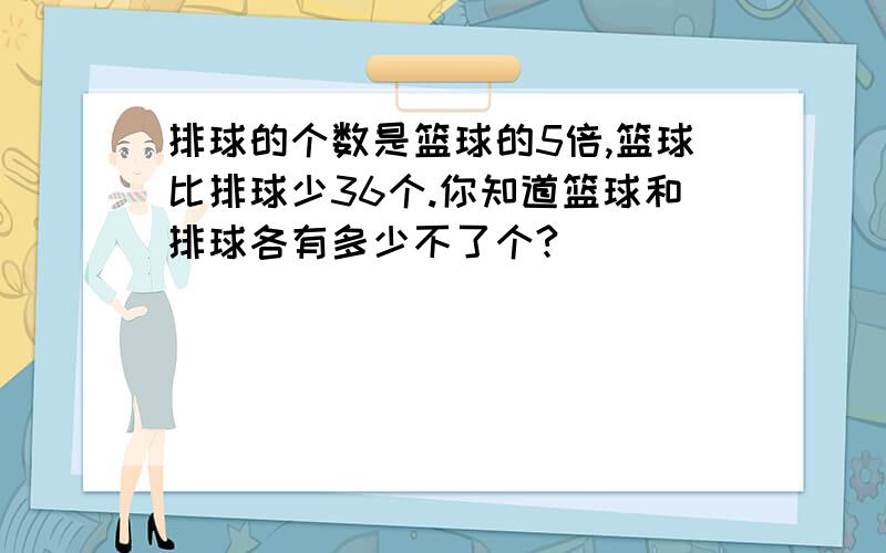 排球的个数是篮球的5倍,篮球比排球少36个.你知道篮球和排球各有多少不了个?