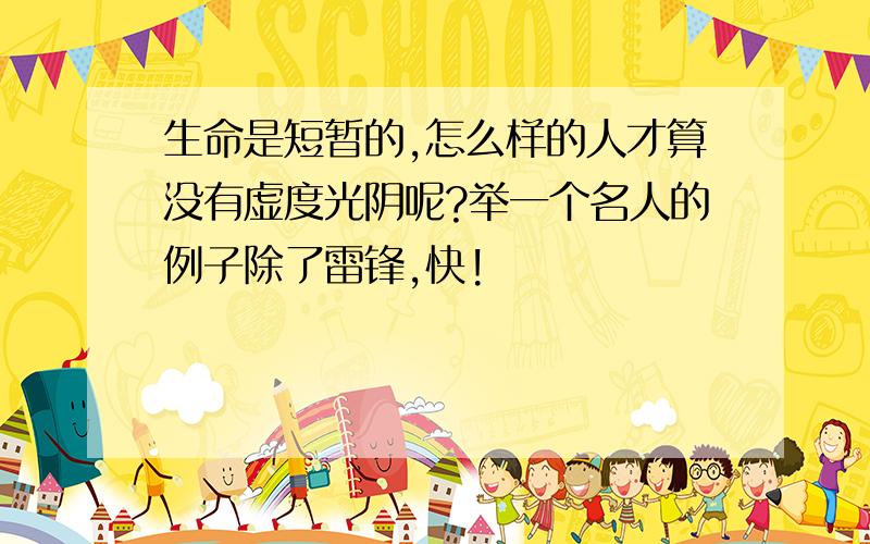 生命是短暂的,怎么样的人才算没有虚度光阴呢?举一个名人的例子除了雷锋,快!