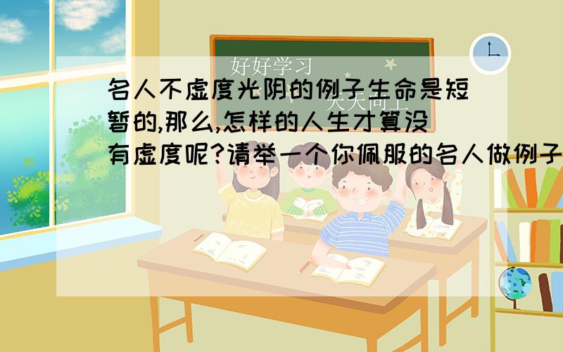 名人不虚度光阴的例子生命是短暂的,那么,怎样的人生才算没有虚度呢?请举一个你佩服的名人做例子来说明.（200字左右）