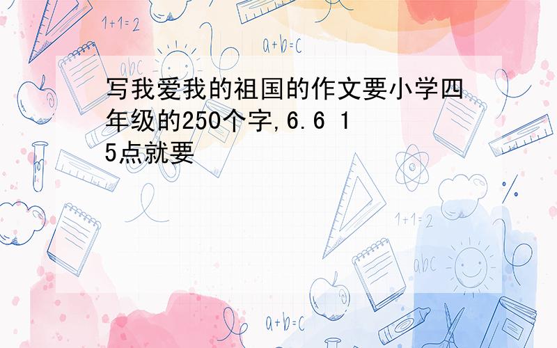 写我爱我的祖国的作文要小学四年级的250个字,6.6 15点就要