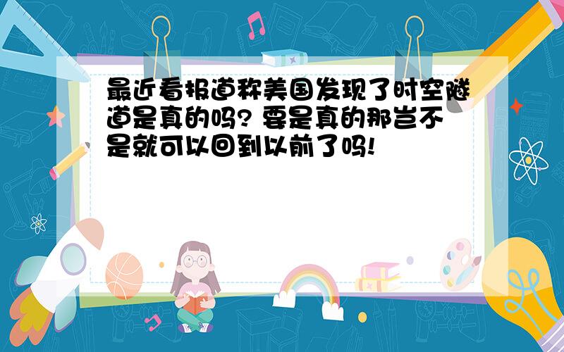 最近看报道称美国发现了时空隧道是真的吗? 要是真的那岂不是就可以回到以前了吗!