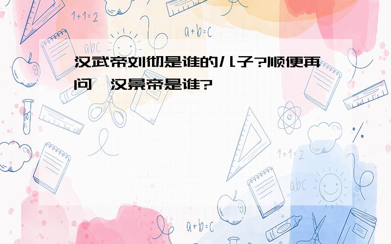 汉武帝刘彻是谁的儿子?顺便再问,汉景帝是谁?