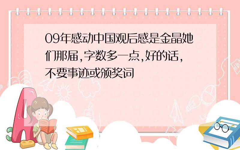 09年感动中国观后感是金晶她们那届,字数多一点,好的话,不要事迹或颁奖词