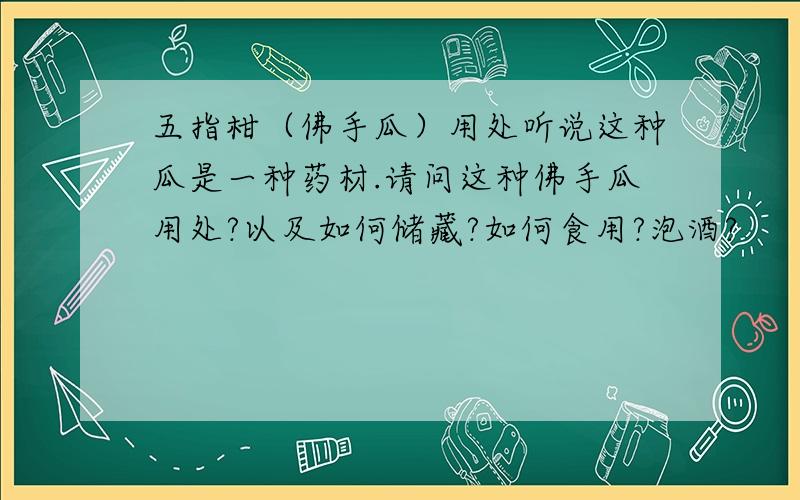 五指柑（佛手瓜）用处听说这种瓜是一种药材.请问这种佛手瓜用处?以及如何储藏?如何食用?泡酒?