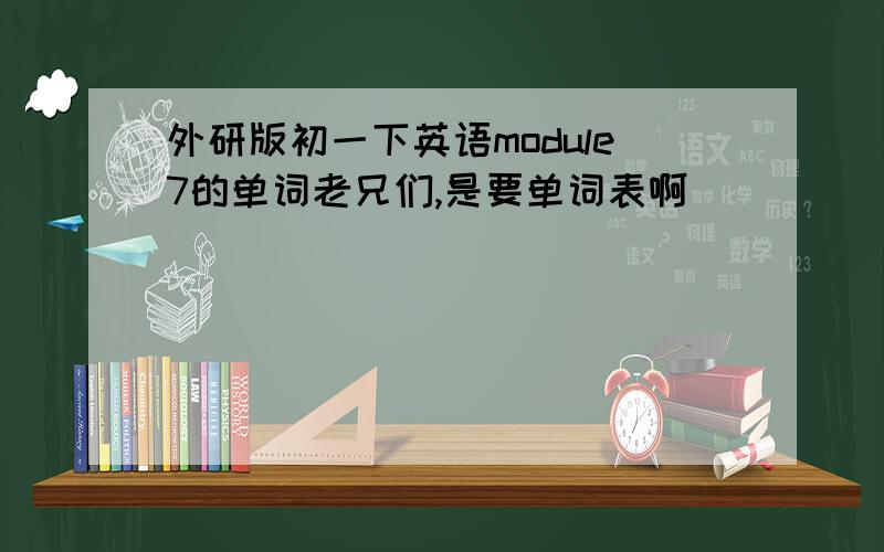 外研版初一下英语module7的单词老兄们,是要单词表啊