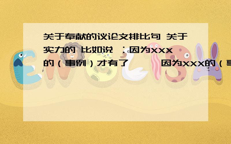 关于奉献的议论文排比句 关于实力的 比如说 ：因为XXX的（事例）才有了……,因为XXX的（事例）才有了……,因为XXX的（事例）才有了…….这样子的.再要一个关于奉献的进行 因为奉献才…