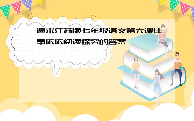 速求江苏版七年级语文第六课往事依依阅读探究的答案,