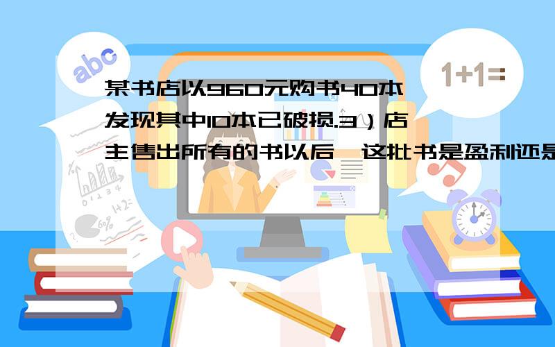 某书店以960元购书40本,发现其中10本已破损.3）店主售出所有的书以后,这批书是盈利还是亏损?盈利率或亏损率是多少?