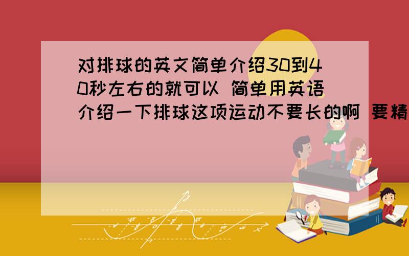 对排球的英文简单介绍30到40秒左右的就可以 简单用英语介绍一下排球这项运动不要长的啊 要精练点的 最好是比如源自哪里,发展过程之类的常识性的介绍