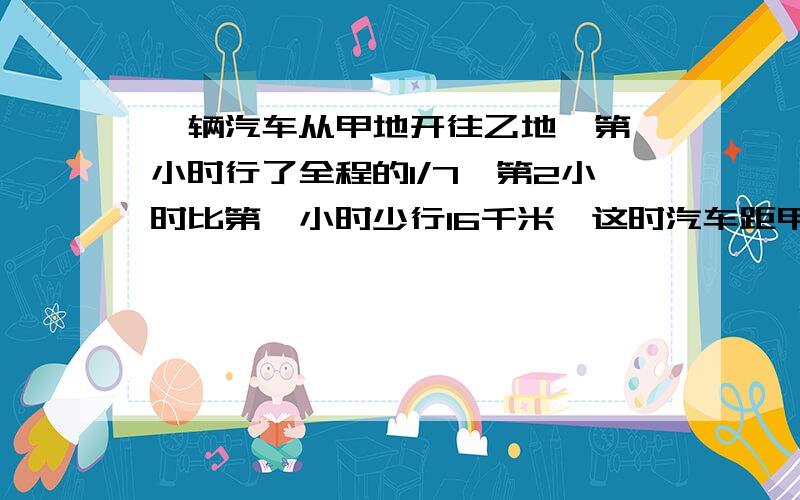 一辆汽车从甲地开往乙地,第一小时行了全程的1/7,第2小时比第一小时少行16千米,这时汽车距甲地94米.甲乙算甲乙俩地相距多少千米?