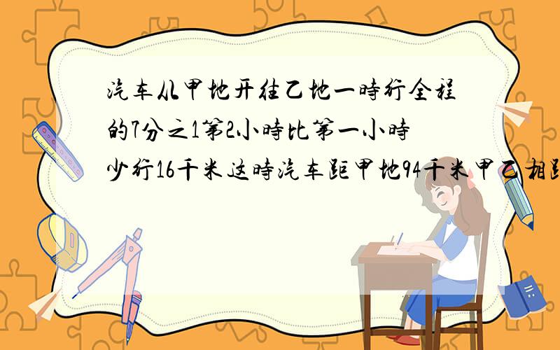 汽车从甲地开往乙地一时行全程的7分之1第2小时比第一小时少行16千米这时汽车距甲地94千米甲乙相距多少千米用方程解