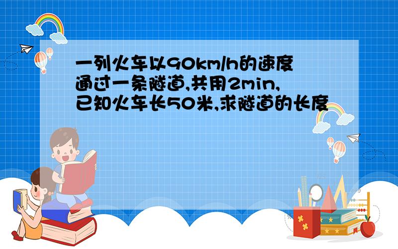 一列火车以90km/h的速度通过一条隧道,共用2min,已知火车长50米,求隧道的长度