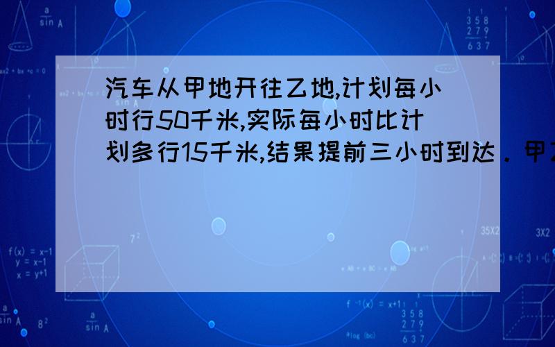 汽车从甲地开往乙地,计划每小时行50千米,实际每小时比计划多行15千米,结果提前三小时到达。甲乙两地的距离是多少？