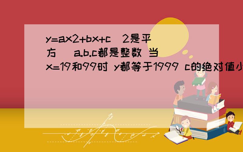 y=ax2+bx+c(2是平方) a.b.c都是整数 当x=19和99时 y都等于1999 c的绝对值小于1000 求C