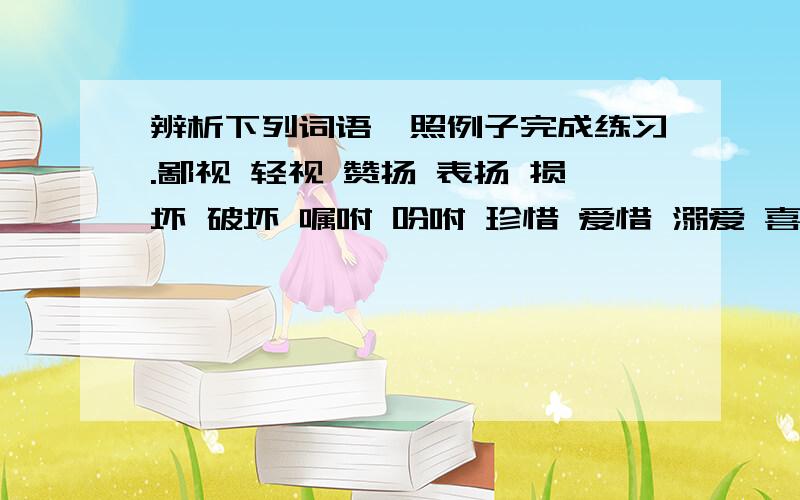 辨析下列词语,照例子完成练习.鄙视 轻视 赞扬 表扬 损坏 破坏 嘱咐 吩咐 珍惜 爱惜 溺爱 喜爱 待够了 待腻了程度轻：希望（ ）程度重：盼望（ ）用上面那14个词语来添