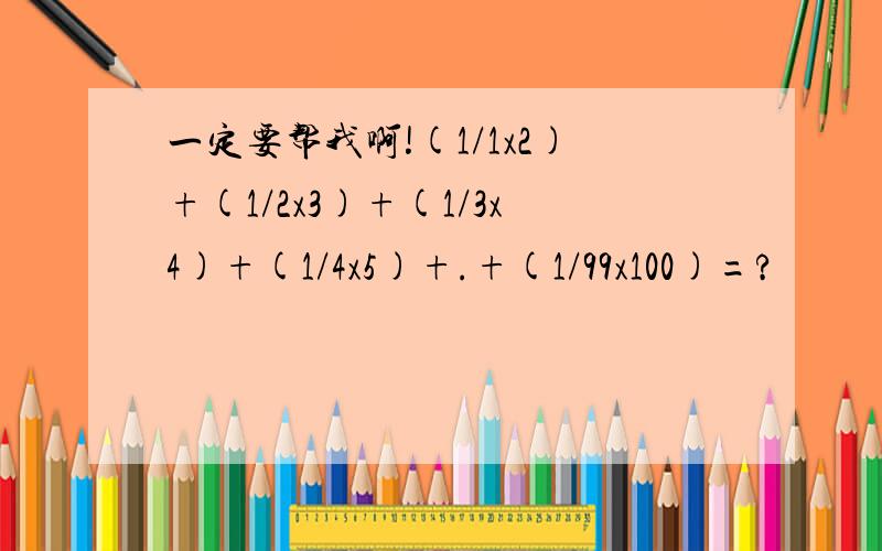 一定要帮我啊!(1/1x2)+(1/2x3)+(1/3x4)+(1/4x5)+.+(1/99x100)=?