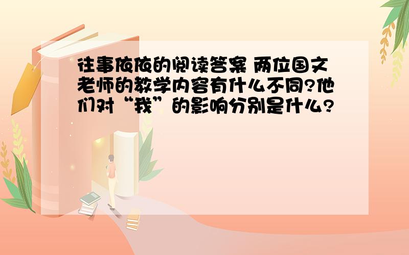 往事依依的阅读答案 两位国文老师的教学内容有什么不同?他们对“我”的影响分别是什么?