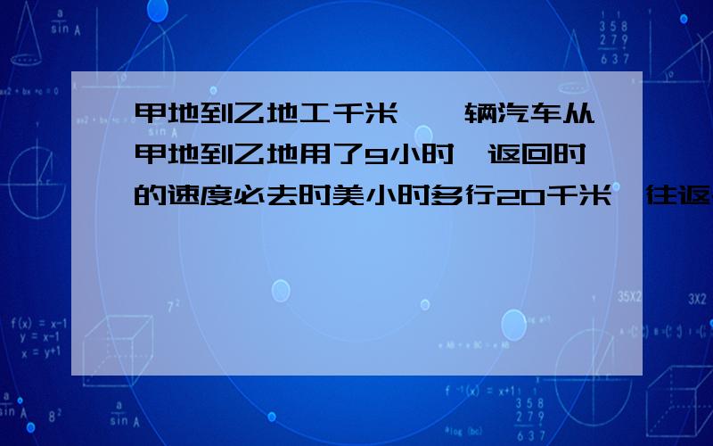 甲地到乙地工千米,一辆汽车从甲地到乙地用了9小时,返回时的速度必去时美小时多行20千米,往返共用了多少我给你10秒,