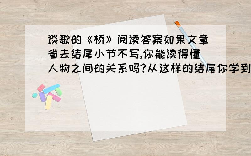 谈歌的《桥》阅读答案如果文章省去结尾小节不写,你能读得懂人物之间的关系吗?从这样的结尾你学到了什么?作者花许多笔墨写洪水的变化,这样写的作用是_______________.