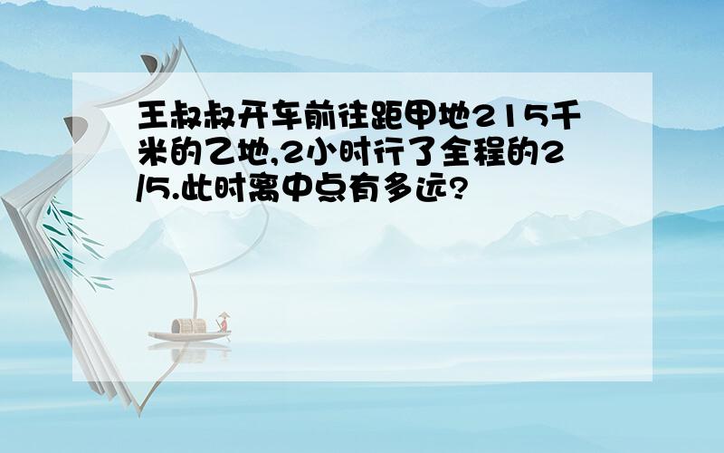 王叔叔开车前往距甲地215千米的乙地,2小时行了全程的2/5.此时离中点有多远?