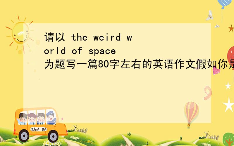 请以 the weird world of space 为题写一篇80字左右的英语作文假如你是神舟七号的航天员翟志刚,此时你已推开舱门,开始你的神奇的太空漫步了.你会看到什么呢? 请你为我们描述你看到的奇异景象.