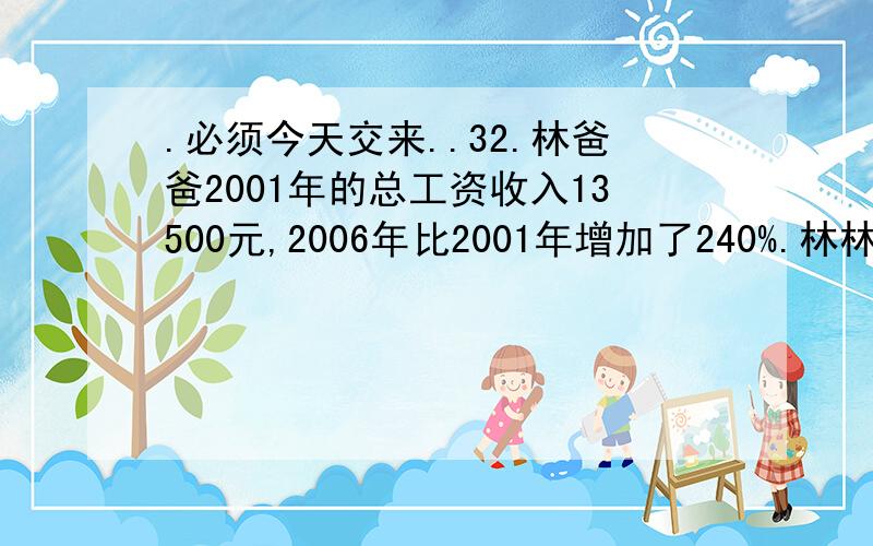 .必须今天交来..32.林爸爸2001年的总工资收入13500元,2006年比2001年增加了240%.林林爸爸2006年的工资是多少元?33.看一本书,第一天看了总数的20%,第二天看了总数的25%,（ 1 ） 还剩22页,这本书共多