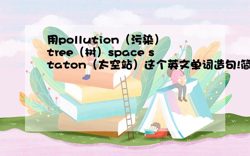 用pollution（污染）tree（树）space staton（太空站）这个英文单词造句!简单点的不要有太深奥的单词.初二的知识基础造的句子就可以.