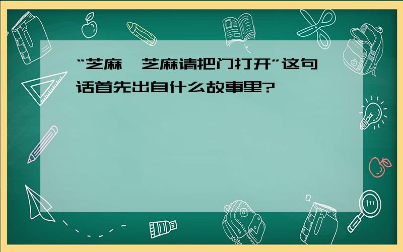 “芝麻、芝麻请把门打开”这句话首先出自什么故事里?