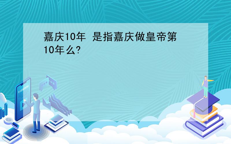 嘉庆10年 是指嘉庆做皇帝第10年么?