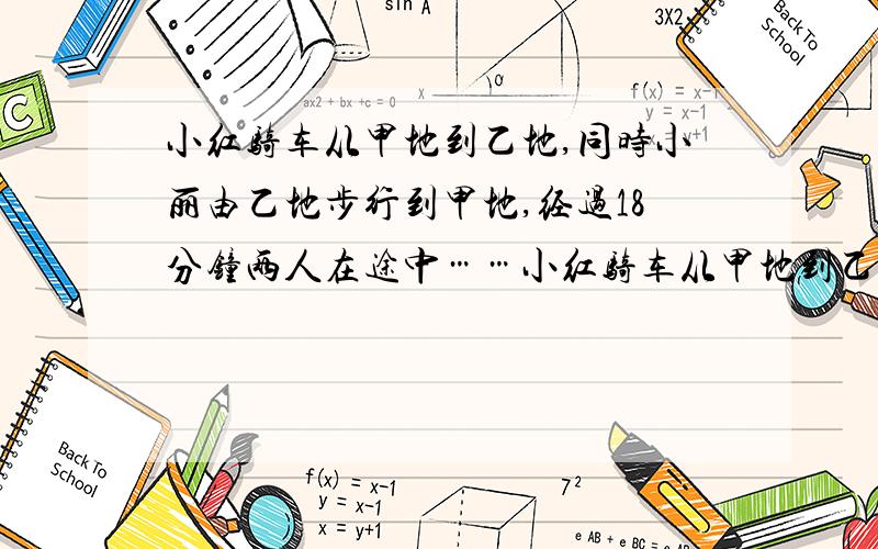 小红骑车从甲地到乙地,同时小丽由乙地步行到甲地,经过18分钟两人在途中……小红骑车从甲地到乙地,同时小丽由乙地步行到甲地,经过18分钟两人在途中相遇后,分别继续往前走.小红到乙地休