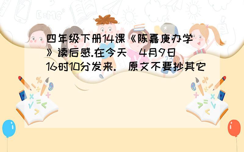 四年级下册14课《陈嘉庚办学》读后感.在今天（4月9日）16时10分发来.（原文不要抄其它