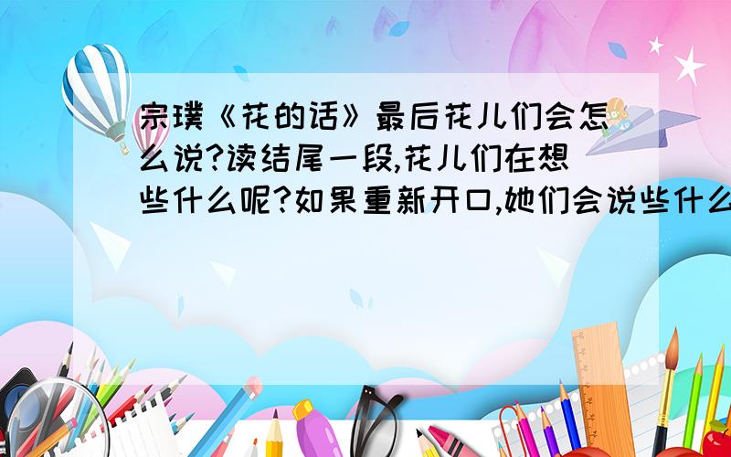 宗璞《花的话》最后花儿们会怎么说?读结尾一段,花儿们在想些什么呢?如果重新开口,她们会说些什么呢?