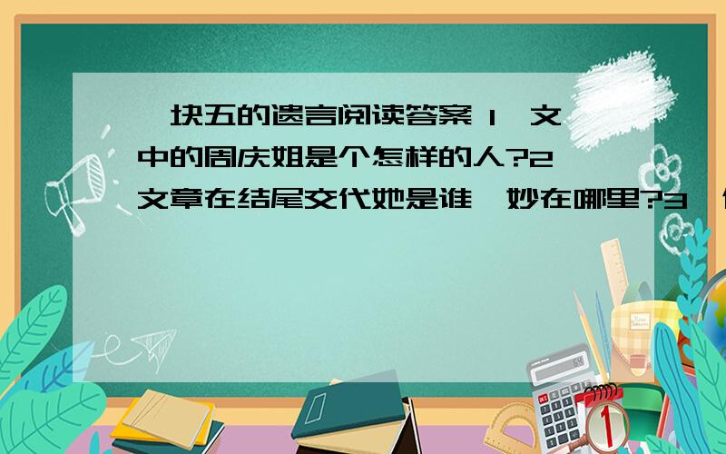 一块五的遗言阅读答案 1、文中的周庆姐是个怎样的人?2、文章在结尾交代她是谁,妙在哪里?3、假如让你在天堂里的周庆姐发一条短信,你会写什么?