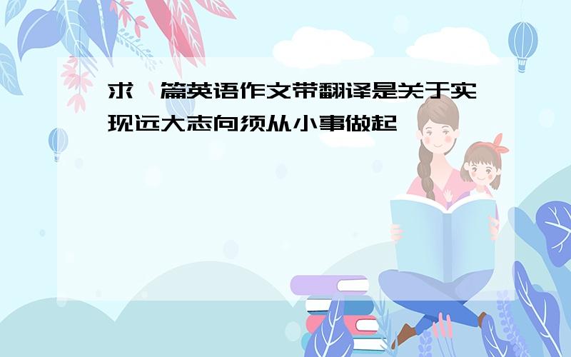 求一篇英语作文带翻译是关于实现远大志向须从小事做起